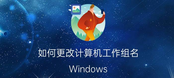 如何更改计算机工作组名 Windows 10电脑加入工作组步骤？